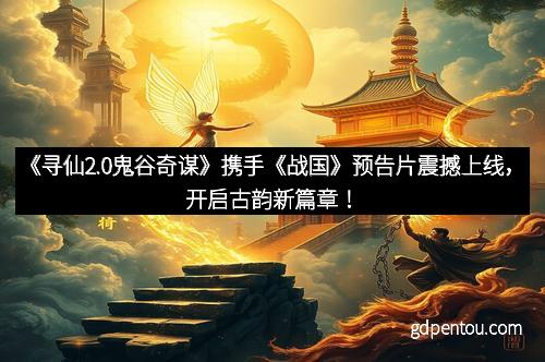 《寻仙2.0鬼谷奇谋》携手《战国》预告片震撼上线，开启古韵新篇章！